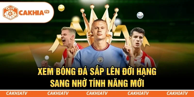 CakhiaTV - Trực tiếp bóng đá miễn phí TOP 1 chất lượng 9 Xem bóng đá sắp lên đời hạng sang nhờ tính năng mới